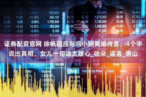 证券配资官网 徐帆回应与冯小刚离婚传言，4个字说出真相，女儿一句话太暖心_徐朵_谣言_唐山