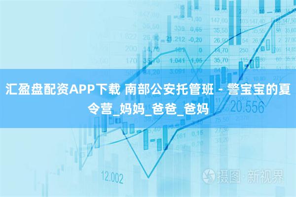 汇盈盘配资APP下载 南部公安托管班－警宝宝的夏令营_妈妈_爸爸_爸妈