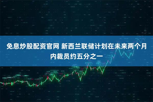 免息炒股配资官网 新西兰联储计划在未来两个月内裁员约五分之一