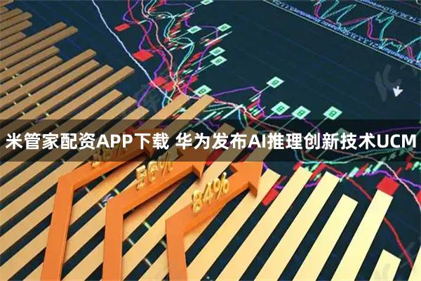 米管家配资APP下载 华为发布AI推理创新技术UCM