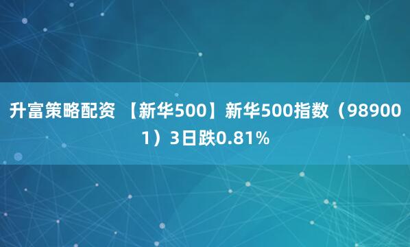升富策略配资 【新华500】新华500指数（989001）3日跌0.81%
