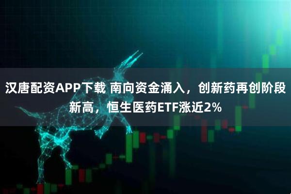 汉唐配资APP下载 南向资金涌入，创新药再创阶段新高，恒生医药ETF涨近2%