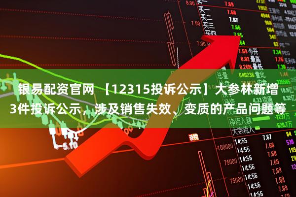 银易配资官网 【12315投诉公示】大参林新增3件投诉公示，涉及销售失效、变质的产品问题等
