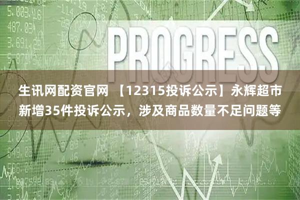 生讯网配资官网 【12315投诉公示】永辉超市新增35件投诉公示，涉及商品数量不足问题等