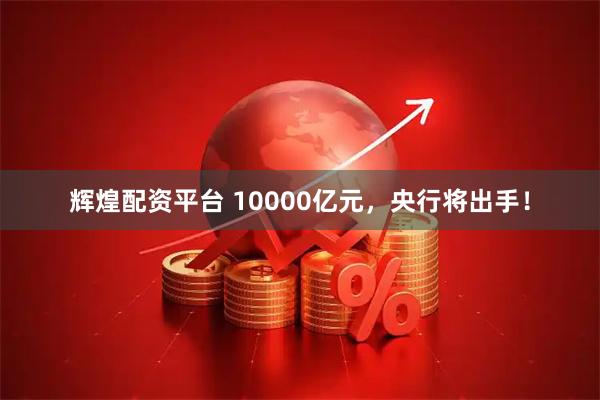 辉煌配资平台 10000亿元，央行将出手！