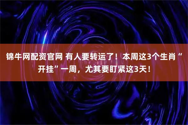 锦牛网配资官网 有人要转运了！本周这3个生肖“开挂”一周，尤其要盯紧这3天！