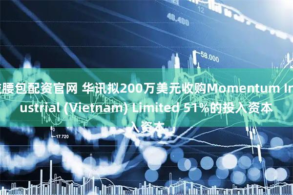 鼓腰包配资官网 华讯拟200万美元收购Momentum Industrial (Vietnam) Limited 51%的投入资本