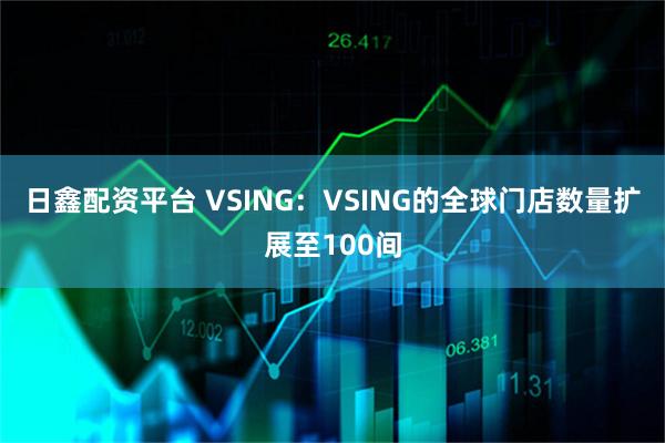 日鑫配资平台 VSING：VSING的全球门店数量扩展至100间