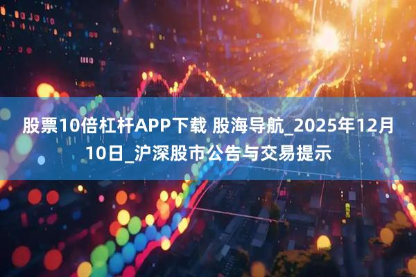 股票10倍杠杆APP下载 股海导航_2025年12月10日_沪深股市公告与交易提示