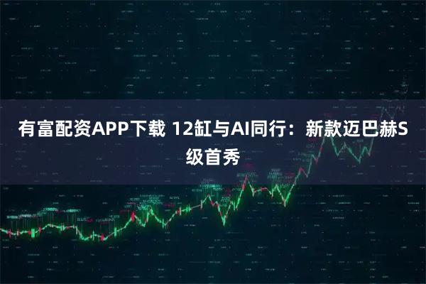 有富配资APP下载 12缸与AI同行：新款迈巴赫S级首秀