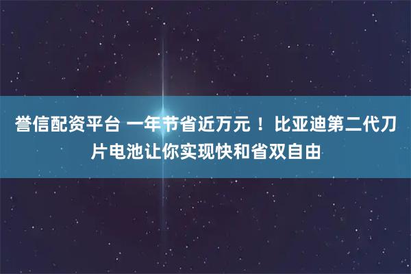 誉信配资平台 一年节省近万元 ！比亚迪第二代刀片电池让你实现快和省双自由