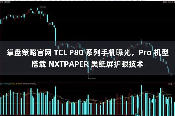 掌盘策略官网 TCL P80 系列手机曝光,Pro 机型搭载 NXTPAPER 类纸屏护眼技术