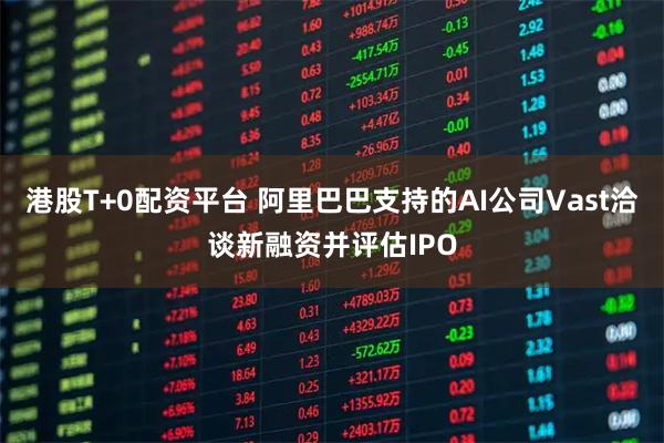 港股T+0配资平台 阿里巴巴支持的AI公司Vast洽谈新融资并评估IPO
